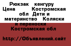 Рюкзак - кенгуру  › Цена ­ 500 - Костромская обл. Дети и материнство » Коляски и переноски   . Костромская обл.